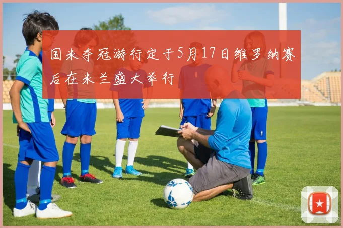 国米夺冠游行定于5月17日维罗纳赛后在米兰盛大举行