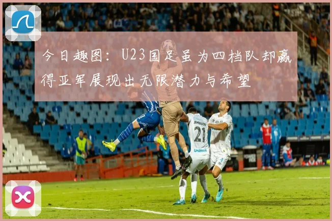 今日趣图：U23国足虽为四档队却赢得亚军展现出无限潜力与希望