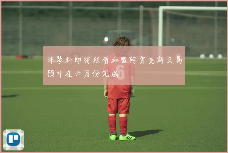 津琴科即将租借加盟阿贾克斯交易预计在六月份完成