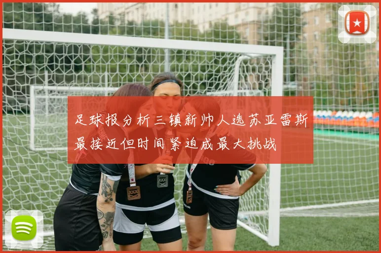 足球报分析三镇新帅人选苏亚雷斯最接近但时间紧迫成最大挑战