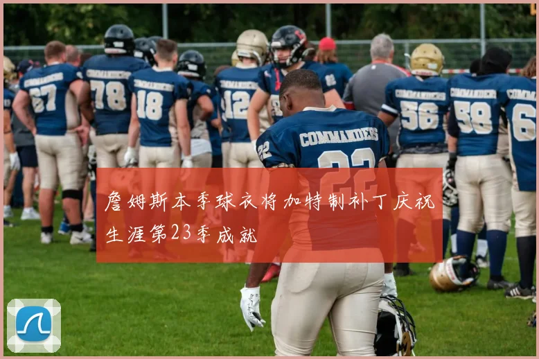 詹姆斯本季球衣将加特制补丁庆祝生涯第23季成就