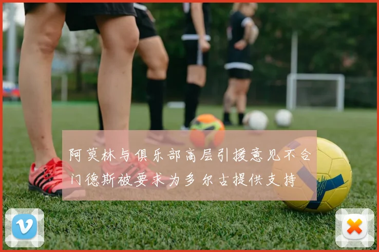 阿莫林与俱乐部高层引援意见不合门德斯被要求为多尔古提供支持
