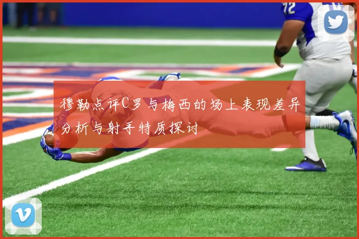 穆勒点评C罗与梅西的场上表现差异分析与射手特质探讨