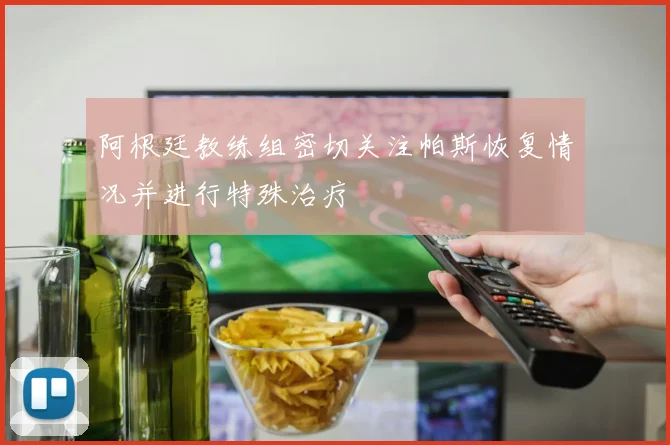 阿根廷教练组密切关注帕斯恢复情况并进行特殊治疗