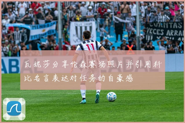 瓦妮莎分享伦森赛场照片并引用科比名言表达对任务的自豪感