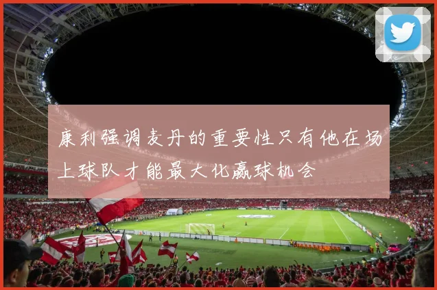 康利强调麦丹的重要性只有他在场上球队才能最大化赢球机会