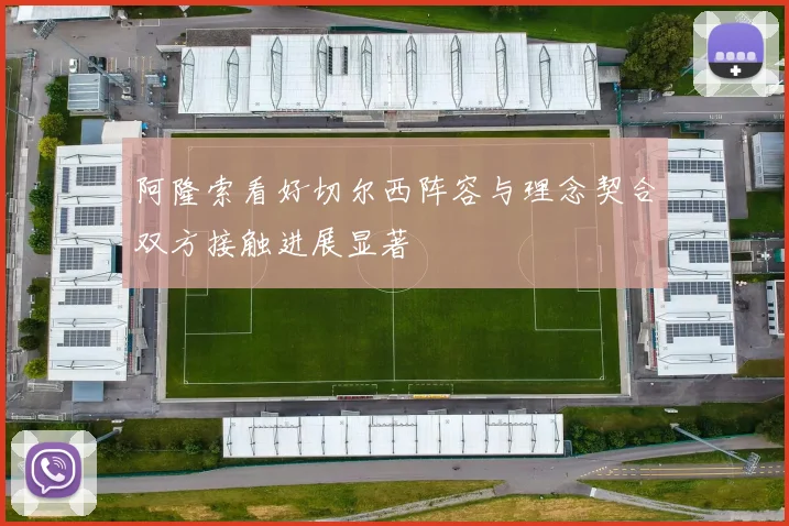 阿隆索看好切尔西阵容与理念契合双方接触进展显著