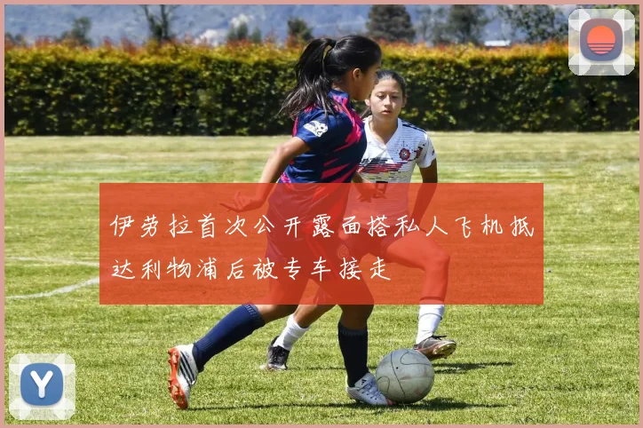 伊劳拉首次公开露面搭私人飞机抵达利物浦后被专车接走
