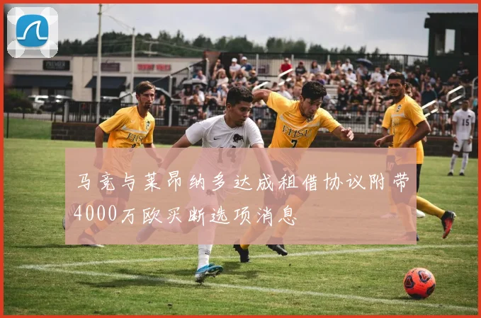 马竞与莱昂纳多达成租借协议附带4000万欧买断选项消息