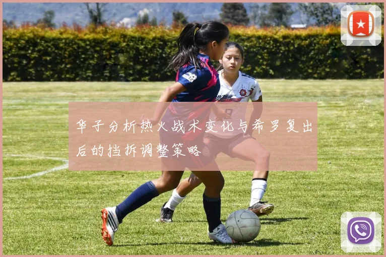 华子分析热火战术变化与希罗复出后的挡拆调整策略