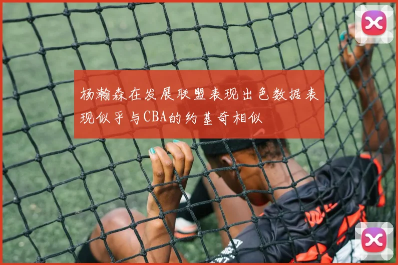 杨瀚森在发展联盟表现出色数据表现似乎与CBA的约基奇相似