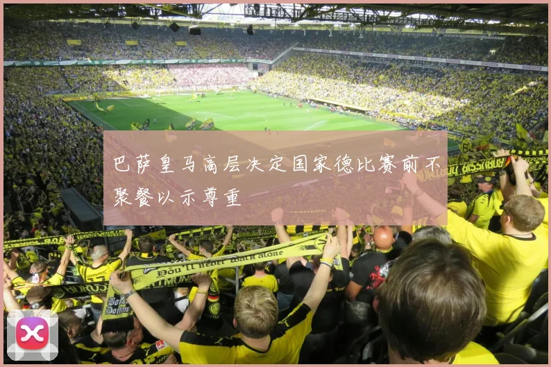 巴萨皇马高层决定国家德比赛前不聚餐以示尊重