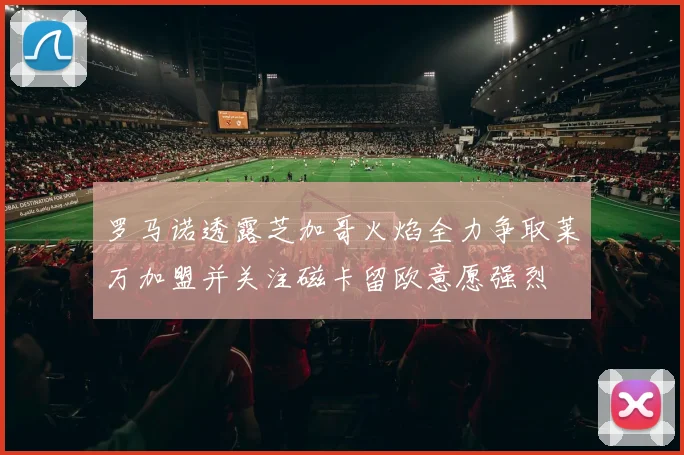 罗马诺透露芝加哥火焰全力争取莱万加盟并关注磁卡留欧意愿强烈