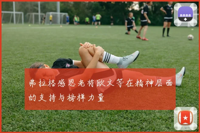弗拉格感恩老将欧文等在精神层面的支持与榜样力量