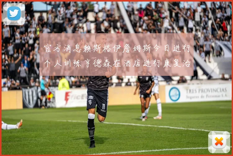 官方消息赖斯格伊詹姆斯今日进行个人训练亨德森在酒店进行康复治疗