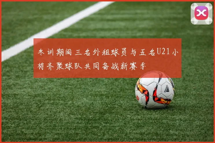 冬训期间三名外租球员与五名U21小将齐聚球队共同备战新赛季