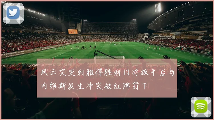 风云突变利雅得胜利门将扳平后与内维斯发生冲突被红牌罚下